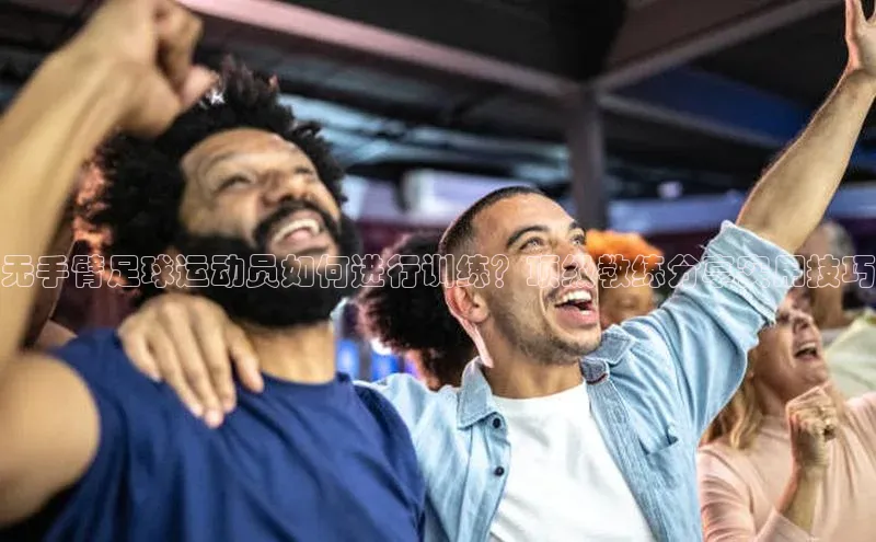 乐玩LEWIN-乐玩国际-乐玩体育-乐玩游戏百度健康无手臂足球运动员如何进行训练？顶级教练分享实用技巧