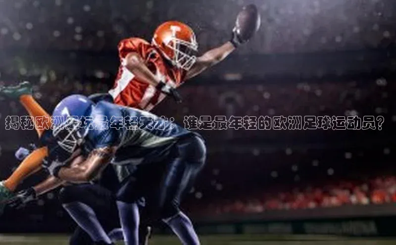 乐玩LEWIN-乐玩国际-乐玩体育-乐玩游戏百度游戏揭秘欧洲足坛最年轻天才：谁是最年轻的欧洲足球运动员？