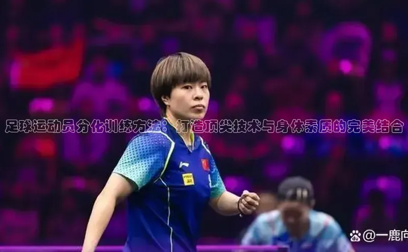 乐玩lewin国际猫眼足球运动员分化训练方法：打造顶尖技术与身体素质的完美结合