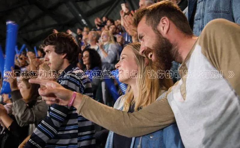 lw乐玩平台宣亚国际《足球运动热身，尝试这些创新点，让你的训练更有效！》