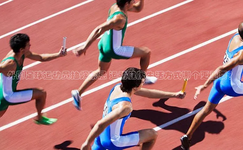 乐玩lewin官网手机版登录汉得信息外国足球运动员抽烟禁忌 运动健康生活方式哪个更重要？