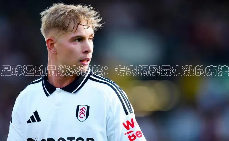乐玩lehu唯一官网哇咔哇咔文化足球运动员状态调整：专家揭秘最有效的方法
