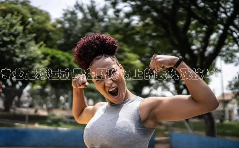 乐玩国际登录入口百家号专业足球运动员在野球场上的表现及技巧解析