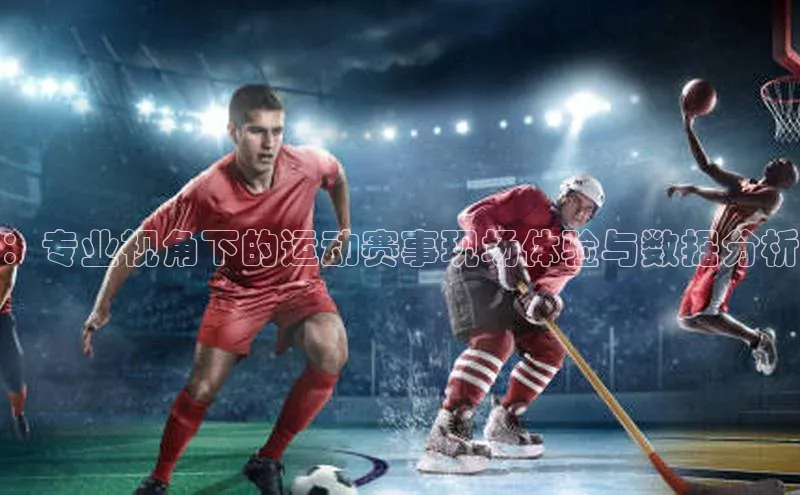 乐玩国际官方唯一入口网站百度手机卫士：专业视角下的运动赛事现场体验与数据分析