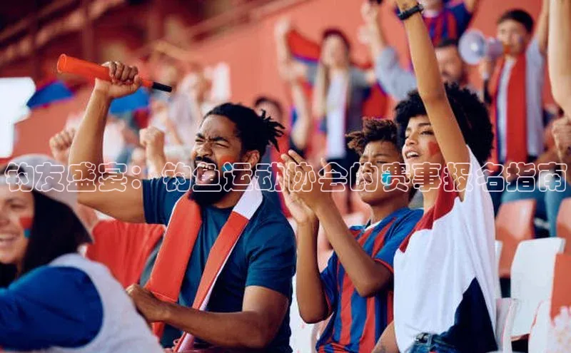 lw乐玩平台华策影视钓友盛宴：钓鱼运动协会的赛事报名指南