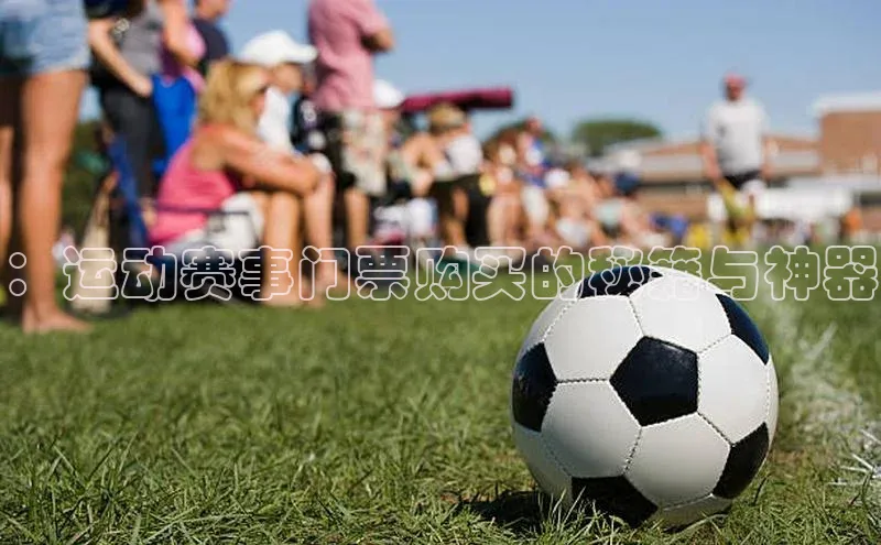 乐玩app官网入口百度技术学院：运动赛事门票购买的秘籍与神器