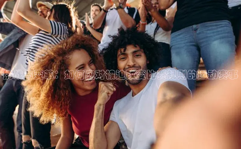 乐玩app官网入口百度数据开放平台挑战与变革：如何应对被迫改变比赛规则的运动赛事