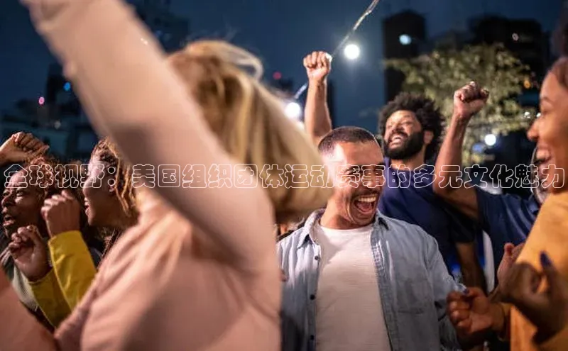 乐玩lewin国际猫眼全球视野：美国组织团体运动赛事的多元文化魅力