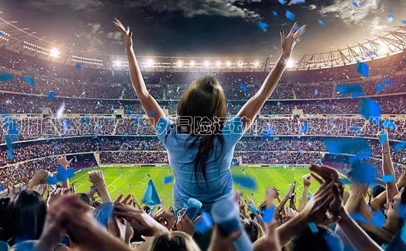 乐玩lewin官网手机版登录蓝色光标征服自然极限：户外冒险运动赛事的魅力与挑战