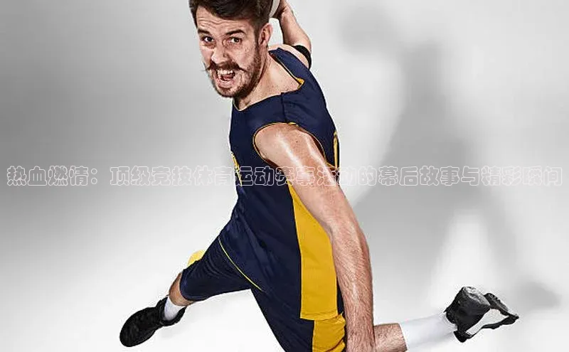 热血燃情：顶级竞技体育运动赛事活动的幕后故事与精彩瞬间