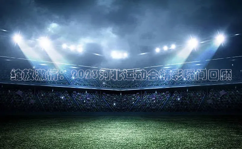 绽放激情：2023河北运动会精彩瞬间回顾