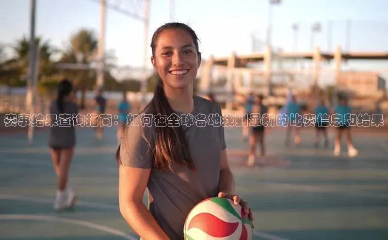 赛事结果查询指南：如何在全球各地找到最新的比赛信息和结果