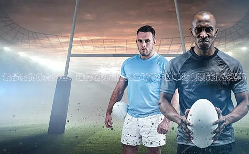 最昂贵的体育盛会：超级碗为何成为全球最大的单场电视转播费赛事