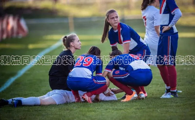 潮流同款运动装备：打造你的专属比赛套装