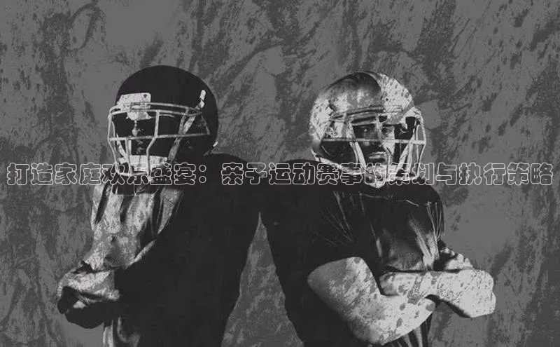 打造家庭欢乐盛宴：亲子运动赛事的策划与执行策略