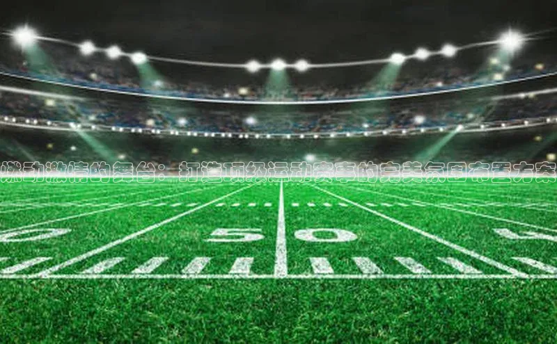 燃动激情的舞台：打造顶级运动赛事的完美氛围布置方案