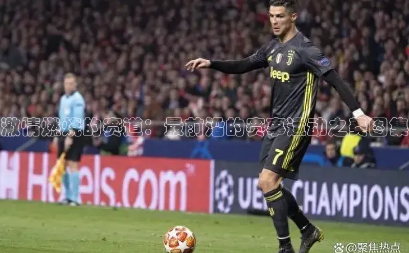 激情燃烧的赛道：最前沿的赛事运动之美图集