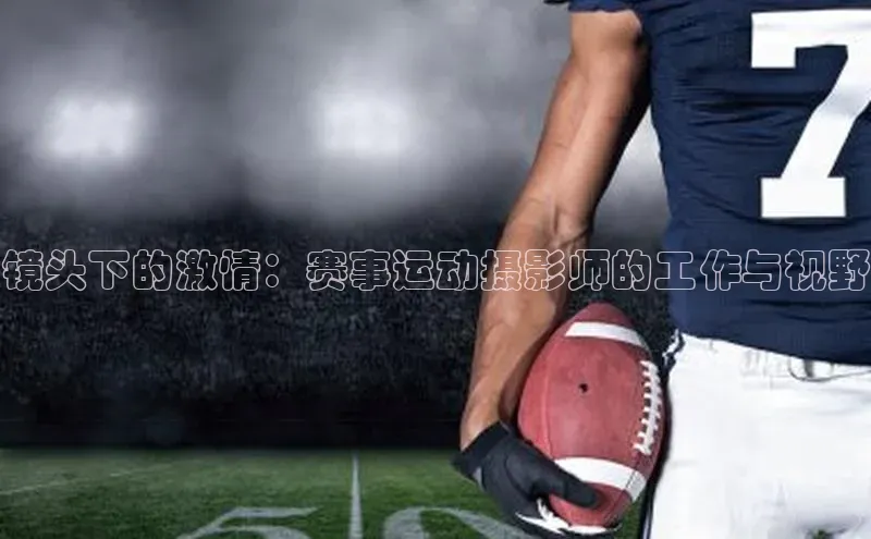 镜头下的激情：赛事运动摄影师的工作与视野