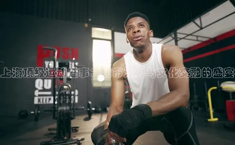 上海顶级运动盛事：城市活力与文化交融的盛宴