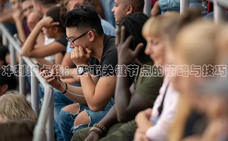 冲刺终点线：赛事关键节点的策略与技巧