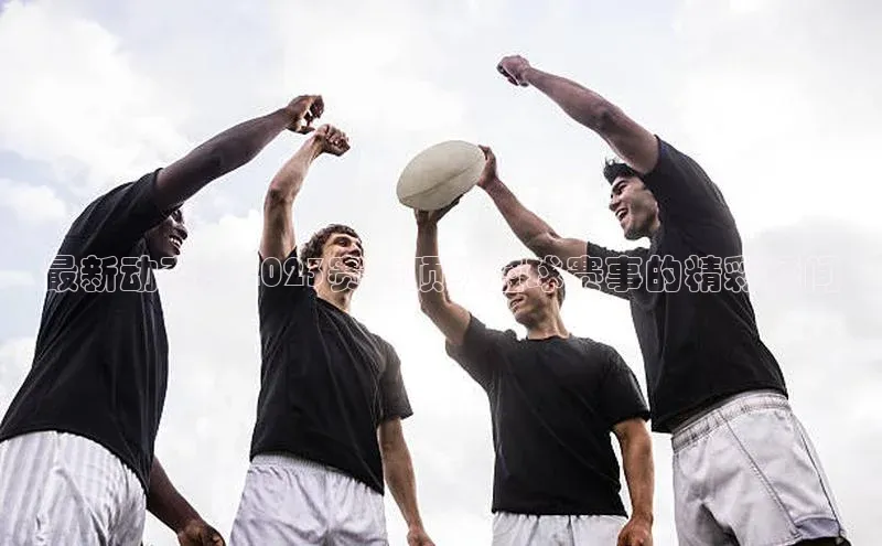 最新动态：2023赛季顶级篮球赛事的精彩瞬间